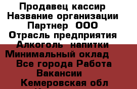 Продавец-кассир › Название организации ­ Партнер, ООО › Отрасль предприятия ­ Алкоголь, напитки › Минимальный оклад ­ 1 - Все города Работа » Вакансии   . Кемеровская обл.,Киселевск г.